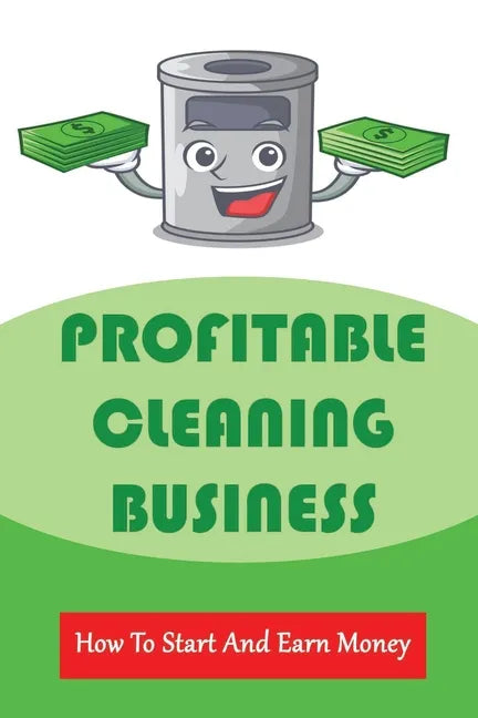 Profitable Cleaning Business: How To Start And Earn Money: How To Start A Cleaning Business - Paperback