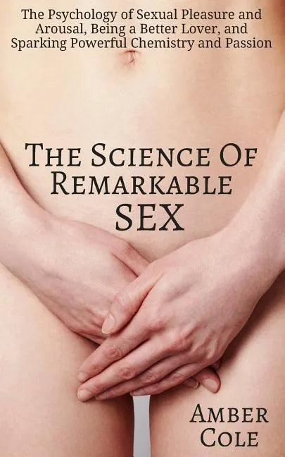 The Science of Remarkable Sex: The Psychology of Sexual Pleasure and Arousal, Being a Better Lover, and Sparking Powerful Chemistry and Passion - Paperback