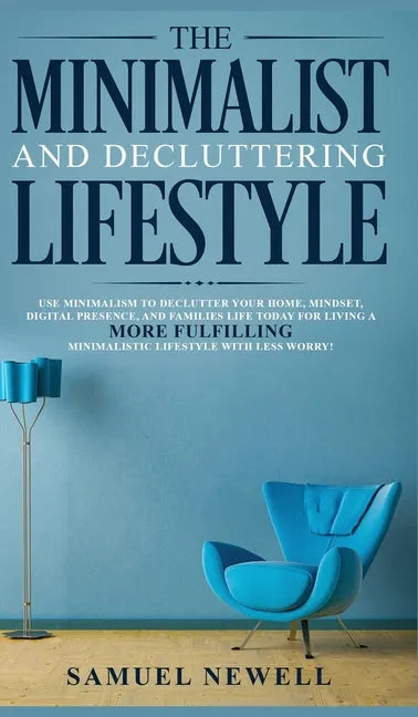 The Minimalist And Decluttering Lifestyle: Use Minimalism to Declutter Your Home, Mindset, Digital Presence, And Families Life Today For Living a More - Hardcover