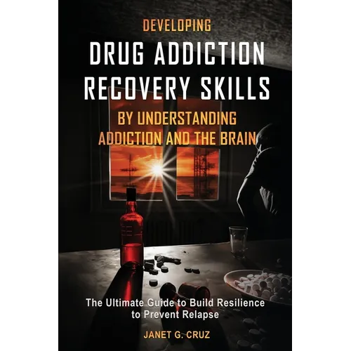 Developing Drug Addiction Recovery Skills by Understanding Addiction and The Brain: The Ultimate Guide to Build Resilience to Prevent Relapse - Paperback