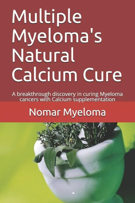 Multiple Myeloma's Natural Calcium Cure: A breakthrough discovery in curing Myeloma cancers with Calcium supplementation - Paperback