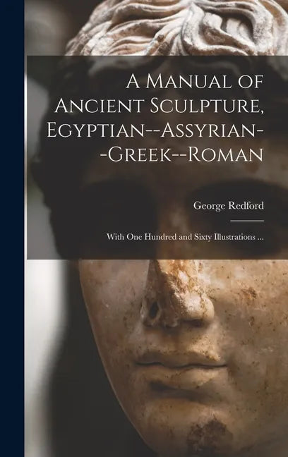 A Manual of Ancient Sculpture, Egyptian--Assyrian--Greek--Roman: With One Hundred and Sixty Illustrations ... - Hardcover