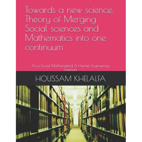 Towards a new science; Theory of Merging Social sciences and Mathematics into one continuum: As a Social Mathematical & Human Engineering Sciences - Paperback
