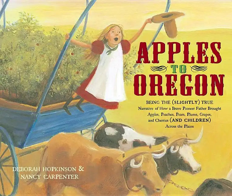 Apples to Oregon: Being the (Slightly) True Narrative of How a Brave Pioneer Father Brought Apples, Peaches, Pears, Plums, Grapes, and C - Hardcover