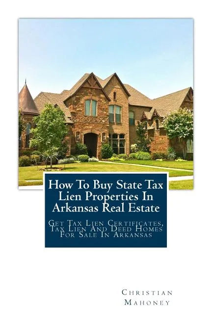 How to Buy State Tax Lien Properties in Arkansas Real Estate: Get Tax Lien Certificates, Tax Lien and Deed Homes for Sale in Arkansas - Paperback