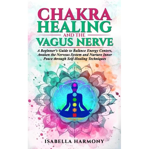 Chakra Healing and the Vagus Nerve A Beginner's Guide to Balance Energy Centers, Awaken the Nervous System and Nurture Inner Peace through Self-Healin - Paperback