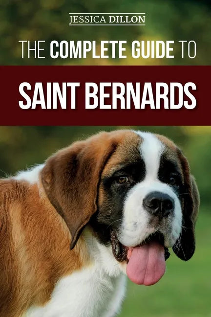 The Complete Guide to Saint Bernards: Choosing, Preparing for, Training, Feeding, Socializing, and Loving Your New Saint Bernard Puppy - Paperback