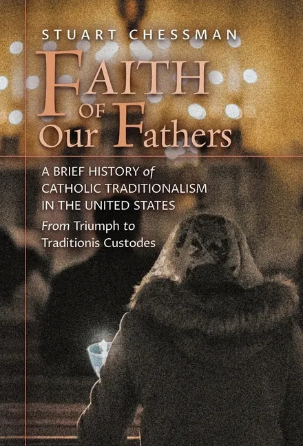 Faith of Our Fathers: A Brief History of Catholic Traditionalism in the United States, from Triumph to Traditionis Custodes - Hardcover