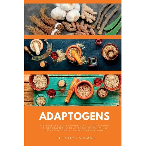 Adaptogens: A Beginner's 5-Step Quick Start Guide on How to Get Started, With an Overview on its Use Cases for Stress, Anxiety, and Fatigue - Paperback