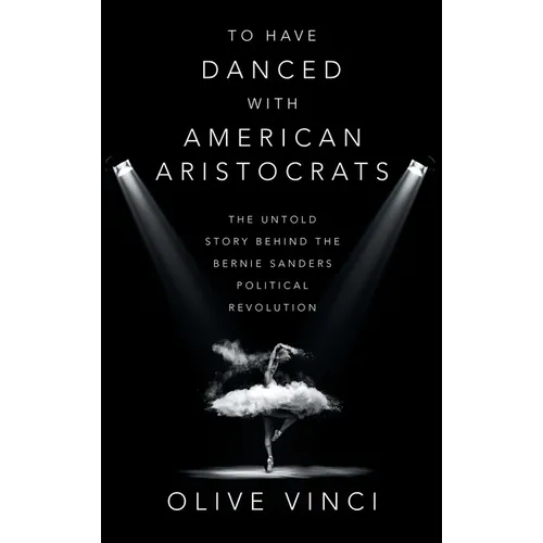 To Have Danced with American Aristocrats: The Untold Story Behind the Bernie Sanders Political Revolution - Hardcover