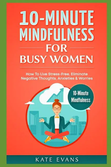 10-Minute Mindfulness for Busy Women: How to Live Stress-Free, Eliminate Negative Thoughts, Anxieties & Worries - Paperback