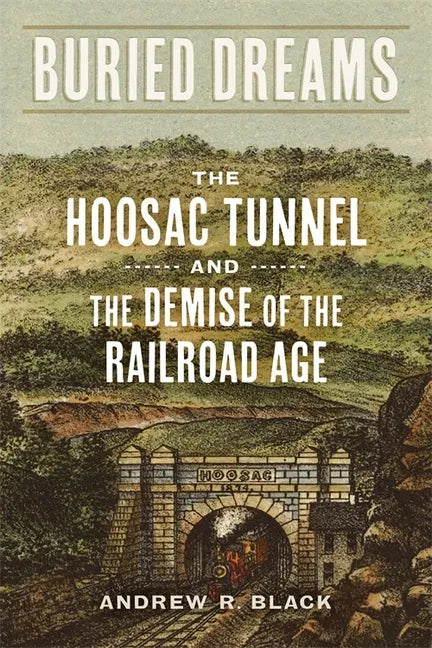 Buried Dreams: The Hoosac Tunnel and the Demise of the Railroad Age - Hardcover