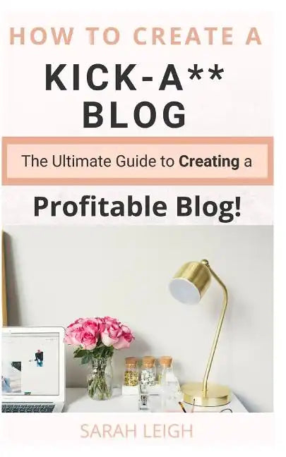How to Create a Kick-A** Blog: The Ultimate step-by-step Guide for Beginner Bloggers (Start a successful and profitable blog from scratch!) - Paperback