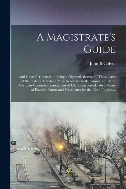 A Magistrate's Guide; and Citizen's Counsellor: Being a Digested Abstract of Those Laws of the State of Maryland Most Necessary to Be Known, and Most - Paperback