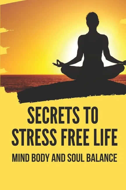 Secrets To Stress Free Life: Mind Body And Soul Balance: How To Live Stress Free - Paperback