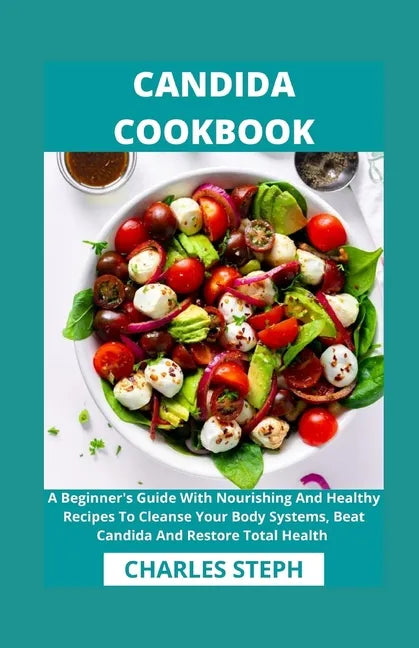 Candida Cookbook: A Beginner's Guide With Nourishing And Healthy Recipes To Cleanse Your Body Systems, Beat Candida And Restore Total Health - Paperback