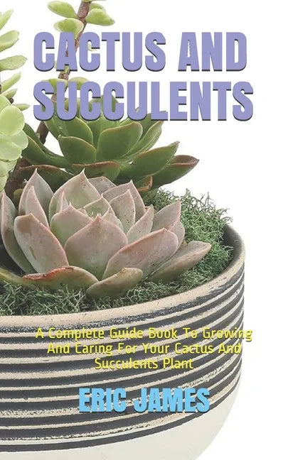 Cactus and Succulents: A Complete Guide Book To Growing And Caring For Your Cactus And Succulents Plant - Paperback