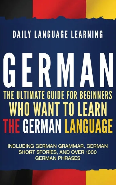 German: The Ultimate Guide for Beginners Who Want to Learn the German Language, Including German Grammar, German Short Stories, and Over 1000 German P - Hardcover