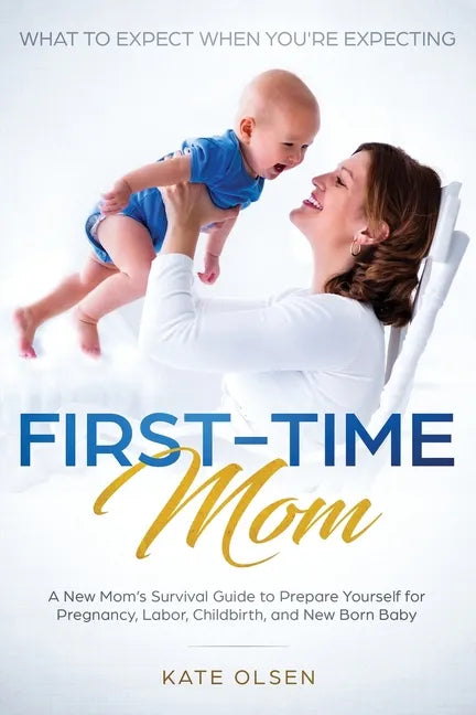 First-Time Mom: What to Expect When You're Expecting: A New Mom's Survival Guide to Prepare Yourself for Pregnancy, Labor, Childbirth, and New Born Ba - Paperback