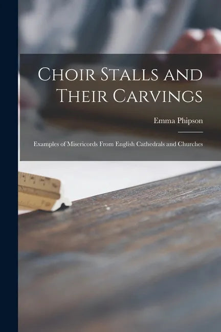 Choir Stalls and Their Carvings: Examples of Misericords From English Cathedrals and Churches - Paperback