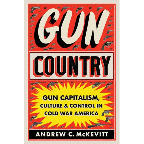 Gun Country: Gun Capitalism, Culture, and Control in Cold War America - Hardcover