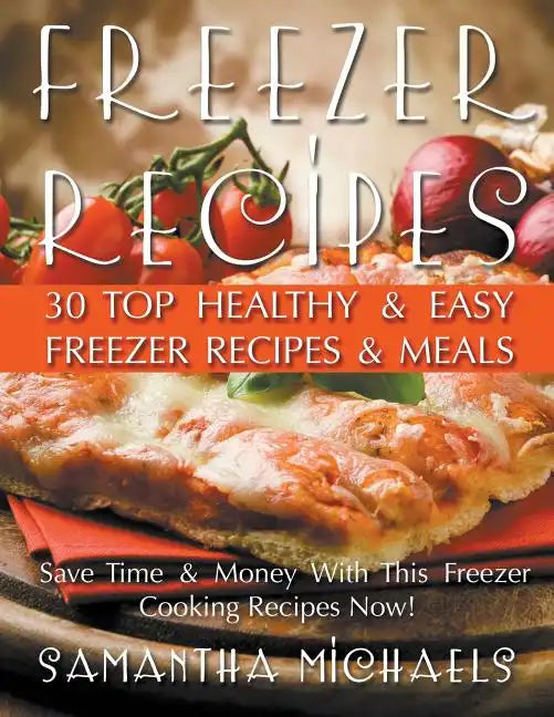 Freezer Recipes: 30 Top Healthy & Easy Freezer Recipes & Meals Revealed (Save Time & Money With This Freezer Cooking Recipes Now!) - Paperback