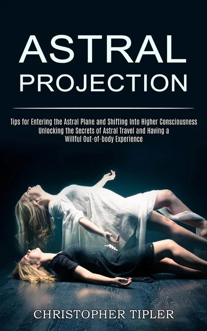 Astral Projection: Unlocking the Secrets of Astral Travel and Having a Willful Out-of-body Experience (Tips for Entering the Astral Plane - Paperback