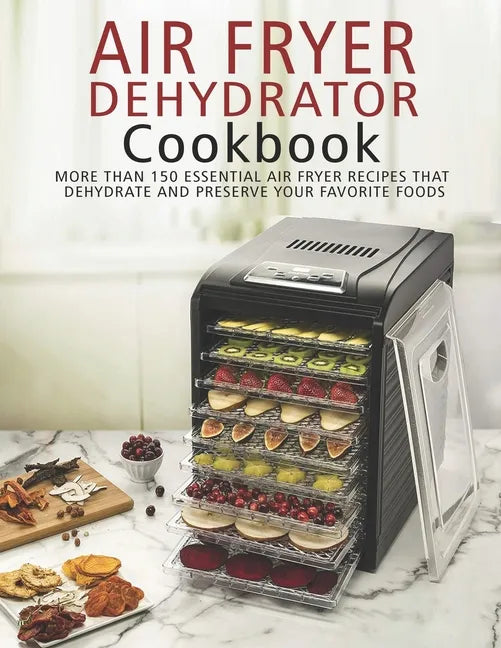 Air Fryer Dehydrator Cookbook: More than 150 Essential Air Fryer Recipes that Dehydrate and Preserve Your Favorite Foods - Paperback
