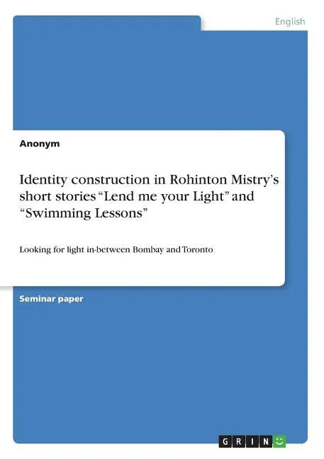 Identity construction in Rohinton Mistry's short stories "Lend me your Light" and "Swimming Lessons": Looking for light in-between Bombay and Toronto - Paperback