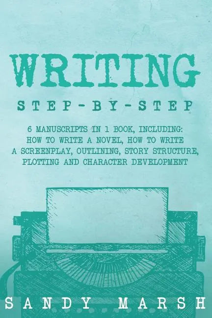 Writing: Step-by-Step - 6 Manuscripts in 1 Book, Including: How to Write a Novel, How to Write a Screenplay, Outlining, Story S - Paperback