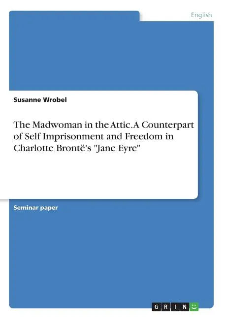 The Madwoman in the Attic. A Counterpart of Self Imprisonment and Freedom in Charlotte Brontë's "Jane Eyre" - Paperback