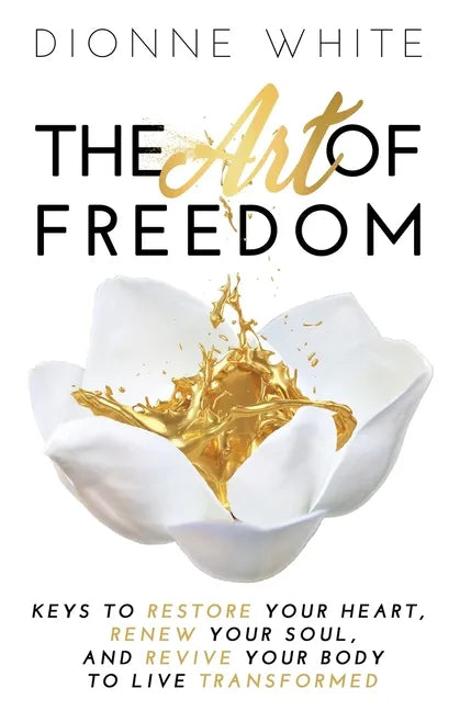 The Art of Freedom: Keys To Restore Your Heart, Renew Your Soul, and Revive Your Body To Live Transformed. - Paperback
