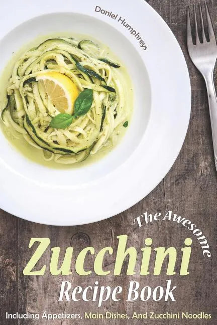 The Awesome Zucchini Recipe Book: Including Appetizers, Main Dishes, and Zucchini Noodles - Paperback