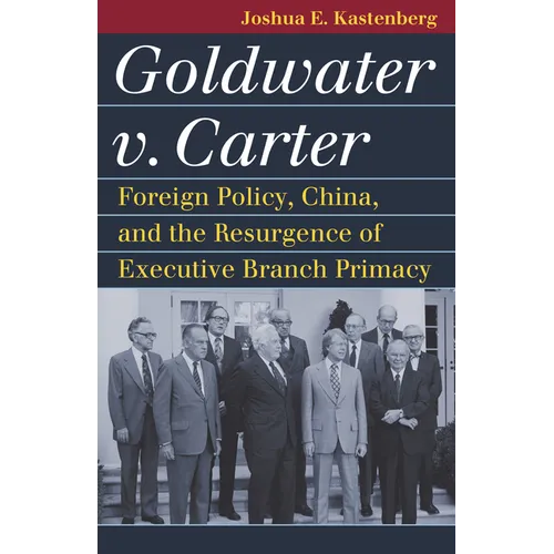 Goldwater V. Carter: Foreign Policy, China, and the Resurgence of Executive Branch Primacy - Hardcover