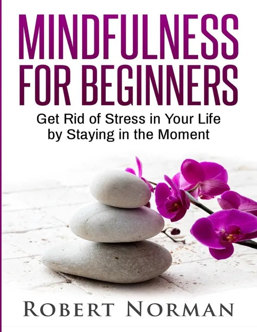 Mindfulness for Beginners: Get Rid Of Stress In Your Life By Staying In The Moment - Paperback