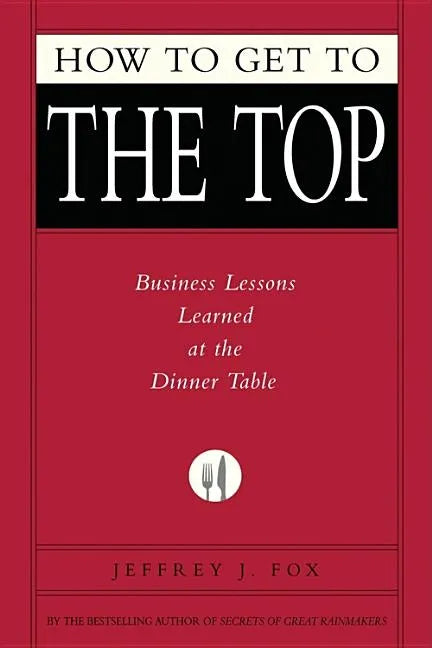 How to Get to the Top: Business Lessons Learned at the Dinner Table - Hardcover