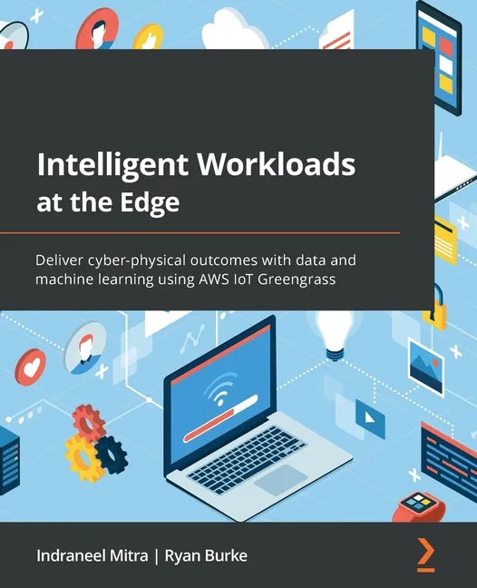 Intelligent Workloads at the Edge: Deliver cyber-physical outcomes with data and machine learning using AWS IoT Greengrass - Paperback