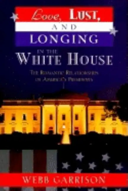 Love, Lust, and Longing in the White House: The Romantic Relationships of America's Presidents - Paperback