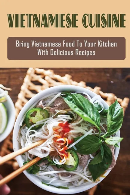 Vietnamese Cuisine: Bring Vietnamese Food To Your Kitchen With Delicious Recipes: Family Meals With Vietnamese Recipes - Paperback
