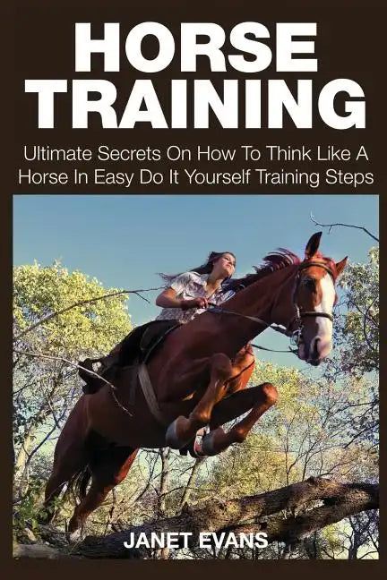 Horse Training: Ultimate Secrets on How to Think Like a Horse in Easy Do It Yourself Training Steps - Paperback