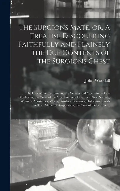 The Surgions Mate, or, A Treatise Discouering Faithfully and Plainely the Due Contents of the Surgions Chest: the Uses of the Instruments, the Vertues - Hardcover