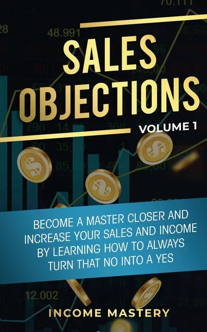 Sales Objections: Become a Master Closer and Increase Your Sales and Income by Learning How to Always Turn That No into a Yes Volume 1 - Paperback