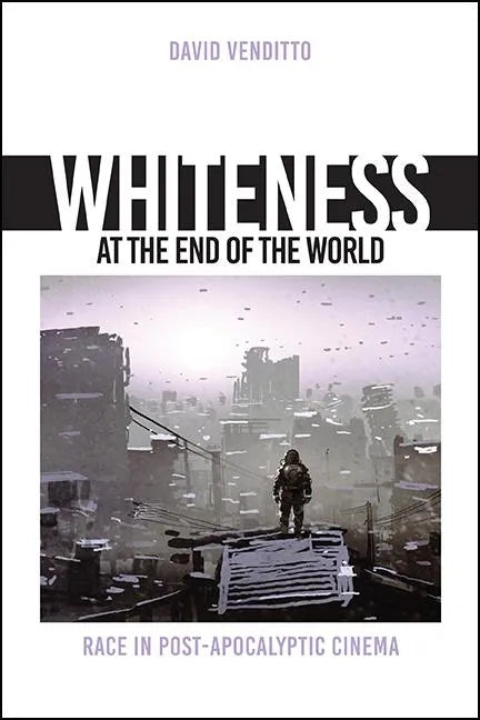 Whiteness at the End of the World: Race in Post-Apocalyptic Cinema - Hardcover