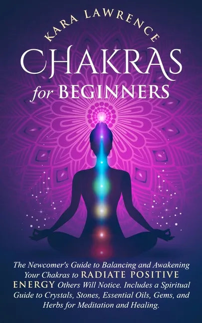 Chakras for Beginners: The Newcomer's Guide to Balancing and Awakening Your Chakras to Radiate Positive Energy Others Will Notice. Includes a - Paperback