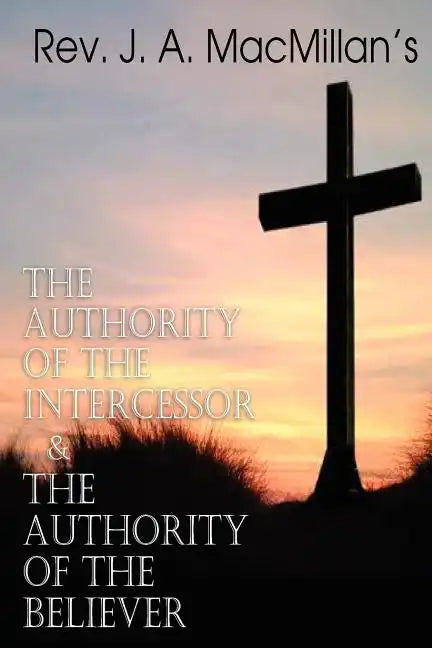 REV. J. A. MacMillan's the Authority of the Intercessor & the Authority of the Believer - Paperback