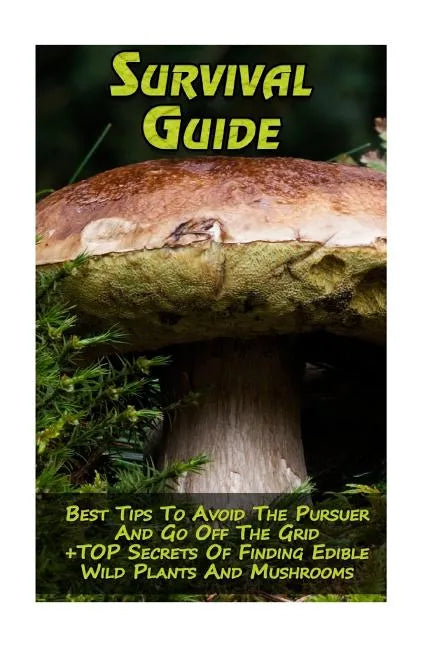 Survival Guide: Best Tips To Avoid The Pursuer And Go Off The Grid + TOP Secrets Of Finding Edible Wild Plants And Mushrooms: (How To - Paperback