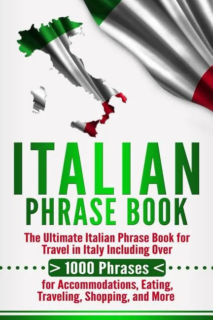 Italian Phrase Book: The Ultimate Italian Phrase Book for Travel in Italy Including Over 1000 Phrases for Accommodations, Eating, Traveling - Paperback