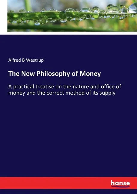The New Philosophy of Money: A practical treatise on the nature and office of money and the correct method of its supply - Paperback