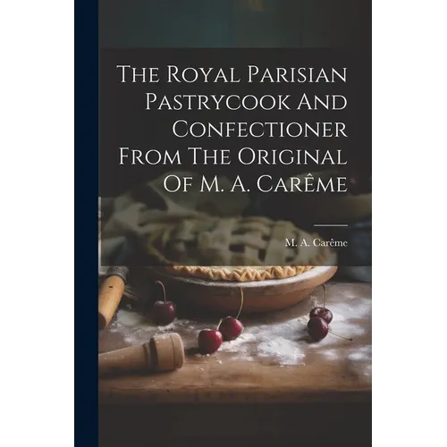 The Royal Parisian Pastrycook And Confectioner From The Original Of M. A. Car麥e - Paperback