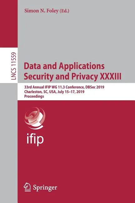 Data and Applications Security and Privacy XXXIII: 33rd Annual Ifip Wg 11.3 Conference, Dbsec 2019, Charleston, Sc, Usa, July 15-17, 2019, Proceedings - Paperback